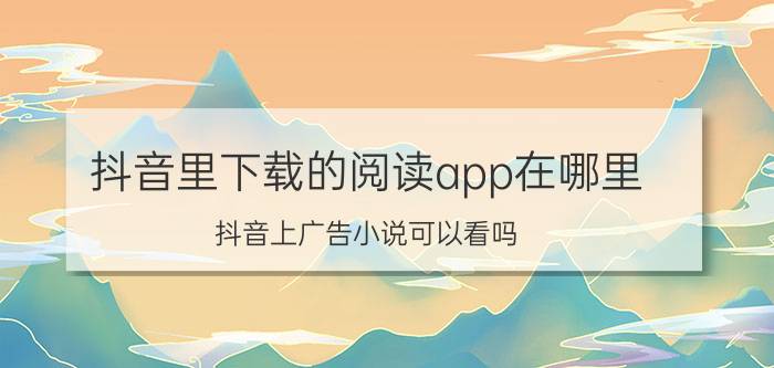 抖音里下载的阅读app在哪里 抖音上广告小说可以看吗？